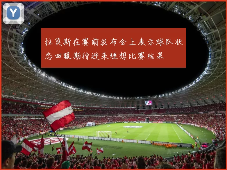 拉莫斯在赛前发布会上表示球队状态回暖期待迎来理想比赛结果
