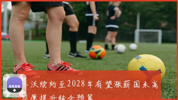 齐沃续约至2028年有望涨薪国米高层愿提升转会预算