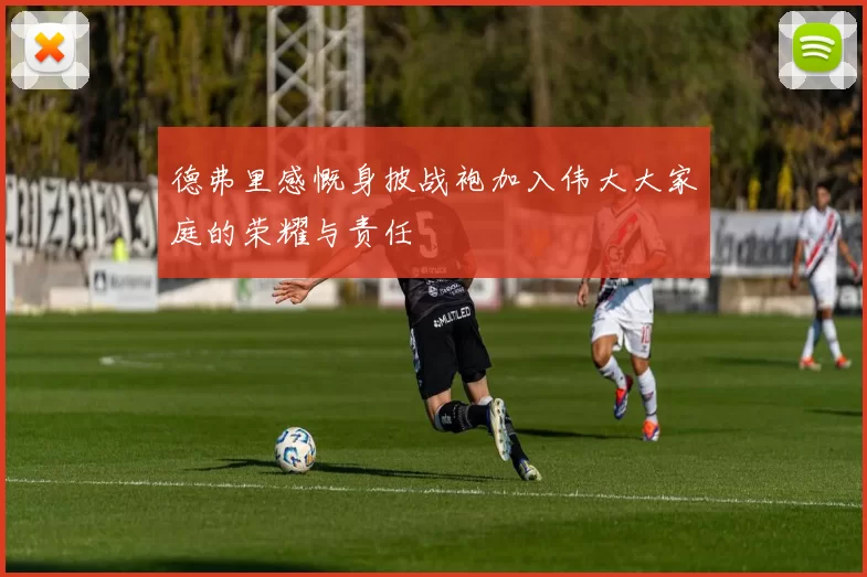 德弗里感慨身披战袍加入伟大大家庭的荣耀与责任