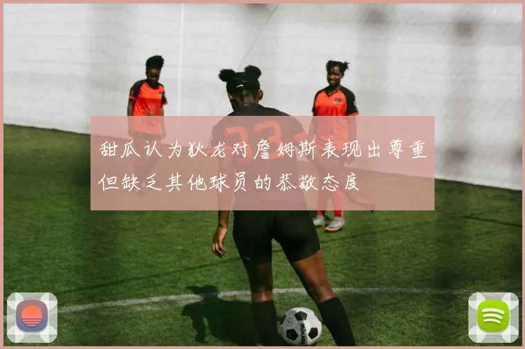 甜瓜认为狄龙对詹姆斯表现出尊重但缺乏其他球员的恭敬态度