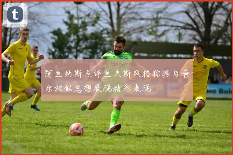 阿里纳斯点评里夫斯风格称其与普尔相似总想展现精彩表现