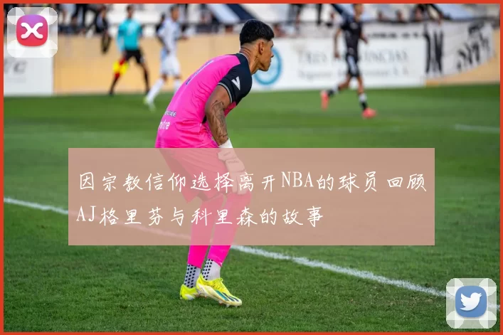 因宗教信仰选择离开NBA的球员回顾AJ格里芬与科里森的故事