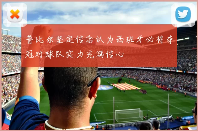 普比尔坚定信念认为西班牙必将夺冠对球队实力充满信心