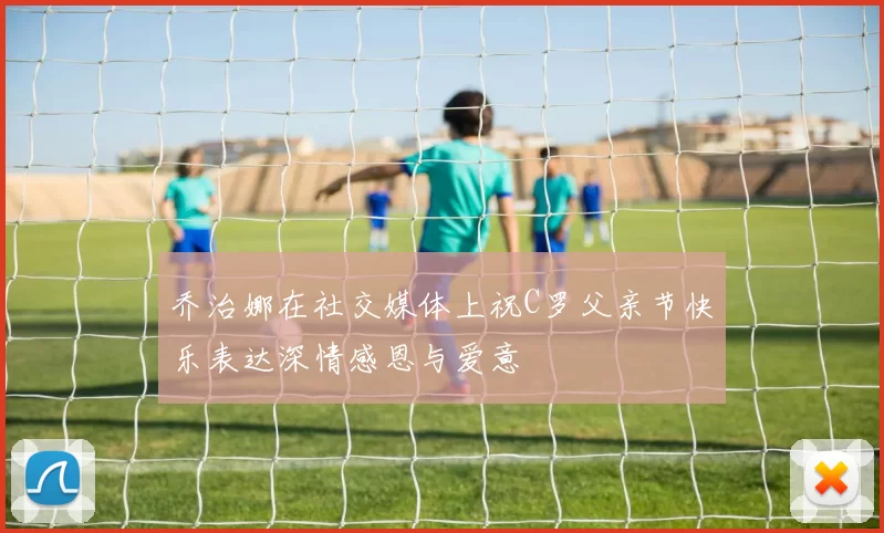 乔治娜在社交媒体上祝C罗父亲节快乐表达深情感恩与爱意