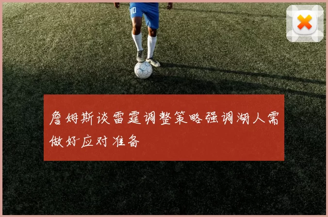 詹姆斯谈雷霆调整策略强调湖人需做好应对准备