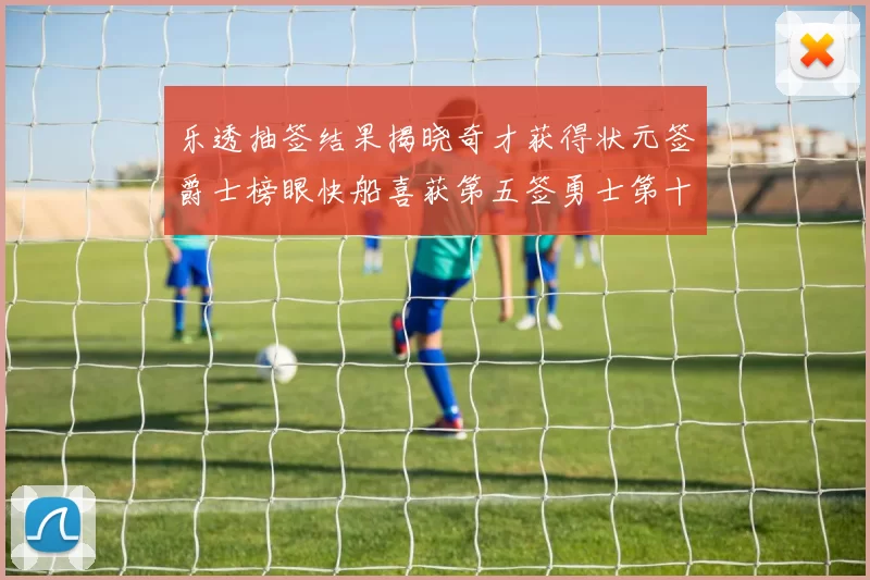 乐透抽签结果揭晓奇才获得状元签爵士榜眼快船喜获第五签勇士第十一雷霆第十二