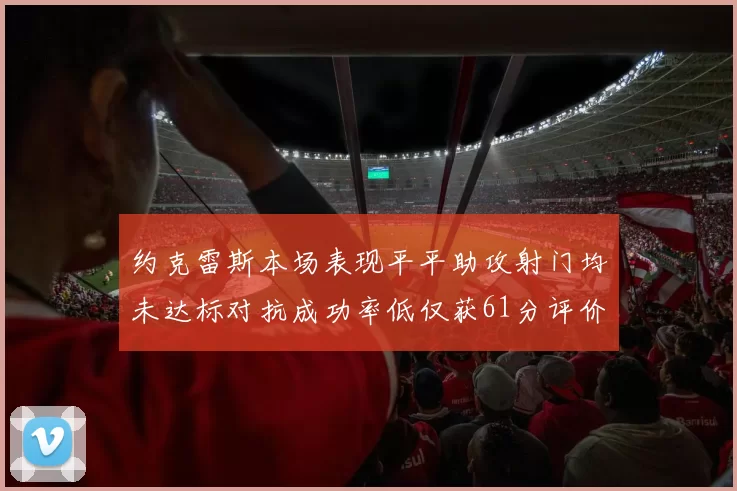 约克雷斯本场表现平平助攻射门均未达标对抗成功率低仅获61分评价