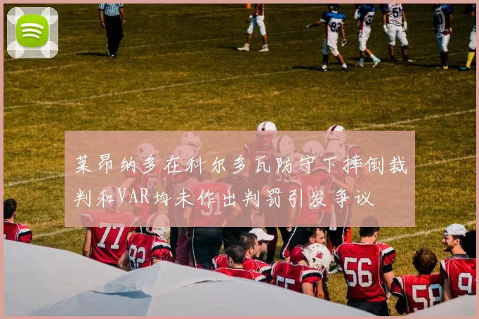 莱昂纳多在科尔多瓦防守下摔倒裁判和VAR均未作出判罚引发争议
