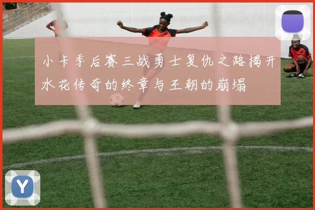 小卡季后赛三战勇士复仇之路揭开水花传奇的终章与王朝的崩塌