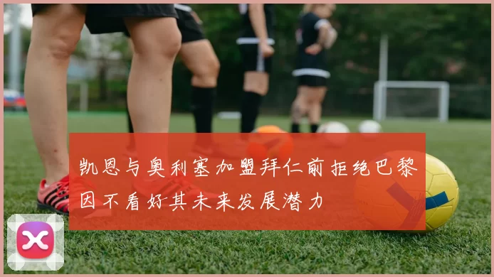 凯恩与奥利塞加盟拜仁前拒绝巴黎因不看好其未来发展潜力