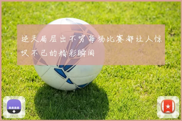 逆天局层出不穷每场比赛都让人惊叹不已的精彩瞬间