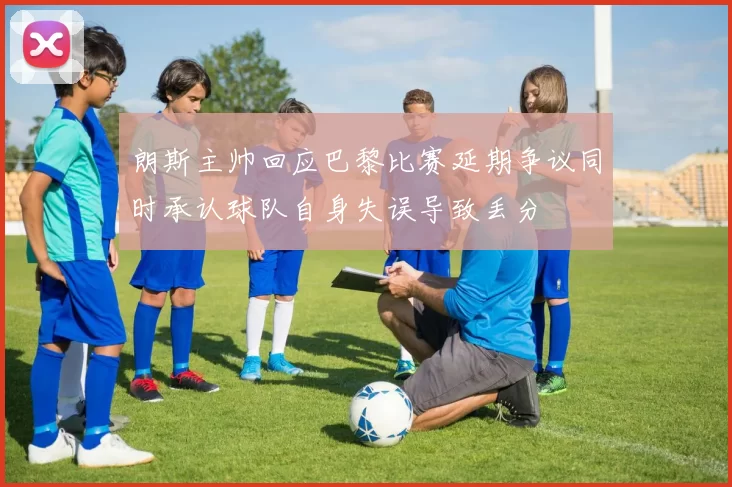 朗斯主帅回应巴黎比赛延期争议同时承认球队自身失误导致丢分
