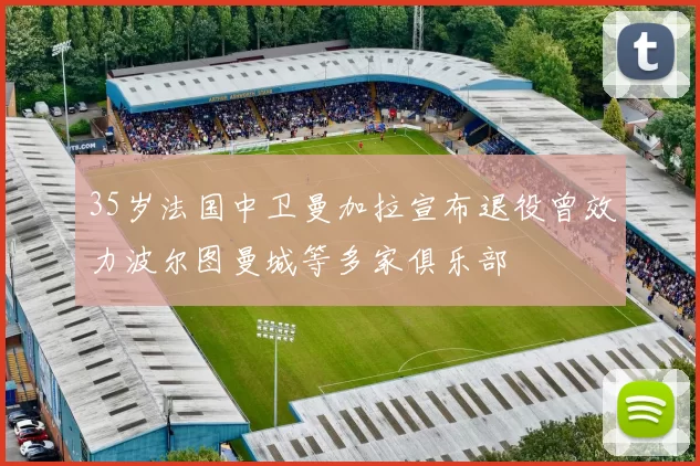 35岁法国中卫曼加拉宣布退役曾效力波尔图曼城等多家俱乐部