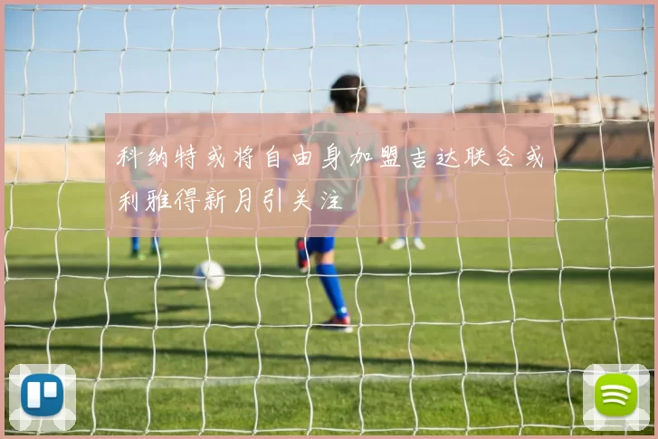 科纳特或将自由身加盟吉达联合或利雅得新月引关注