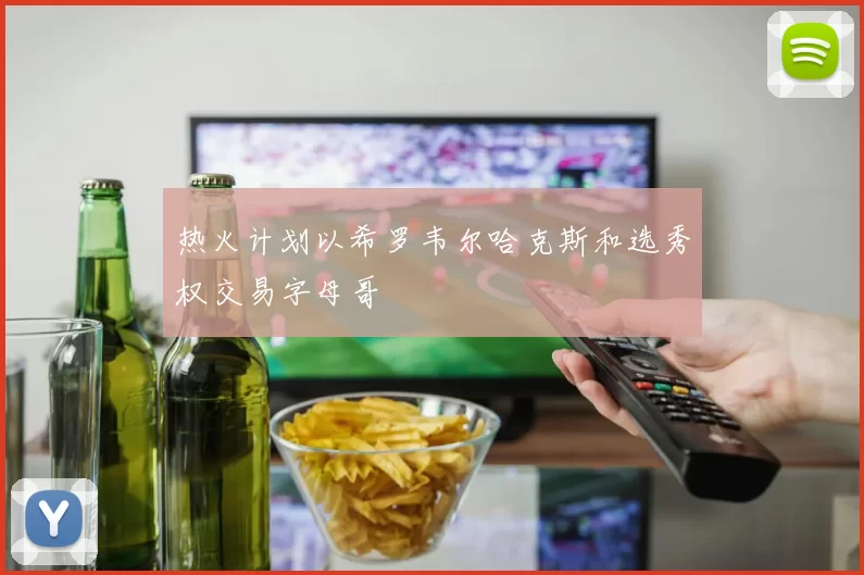 热火计划以希罗韦尔哈克斯和选秀权交易字母哥