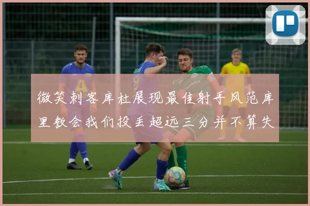 微笑刺客库杜展现最佳射手风范库里教会我们投丢超远三分并不算失误