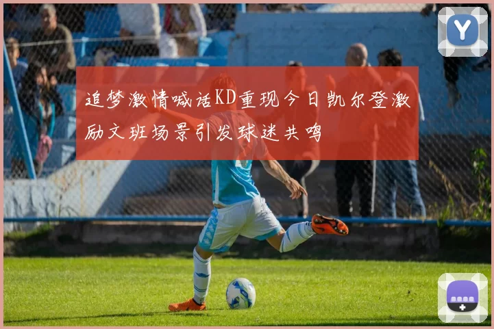 追梦激情喊话KD重现今日凯尔登激励文班场景引发球迷共鸣