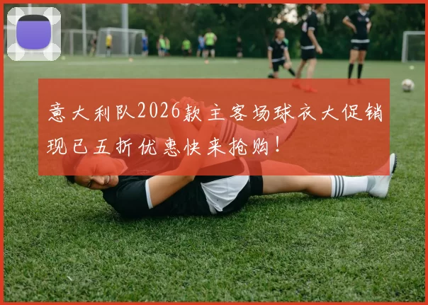 意大利队2026款主客场球衣大促销现已五折优惠快来抢购！