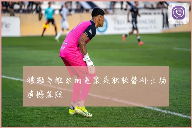 穆勒与维尔纳重聚美职联替补出场遗憾落败